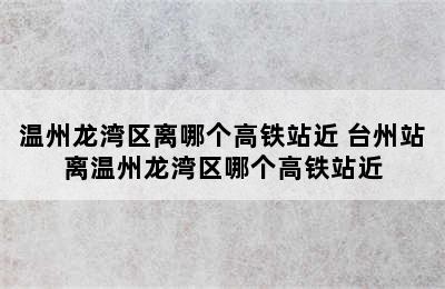 温州龙湾区离哪个高铁站近 台州站离温州龙湾区哪个高铁站近
